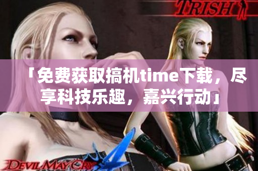 「免费获取搞机time下载，尽享科技乐趣，嘉兴行动」