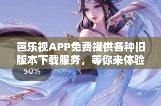 芭乐视APP免费提供各种旧版本下载服务，等你来体验