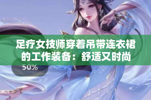 足疗女技师穿着吊带连衣裙的工作装备：舒适又时尚