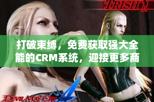 打破束缚，免费获取强大全能的CRM系统，迎接更多商机！