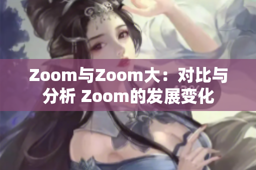 Zoom与Zoom大：对比与分析 Zoom的发展变化