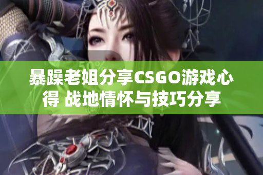 暴躁老姐分享CSGO游戏心得 战地情怀与技巧分享