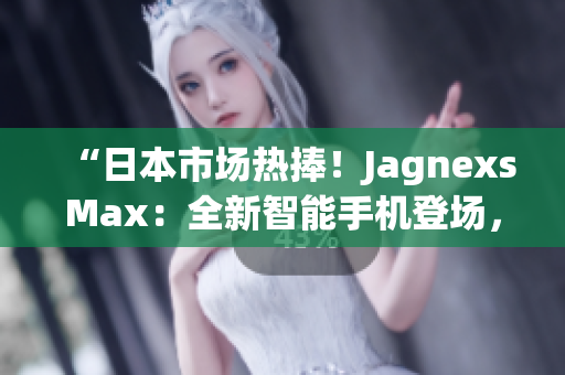 “日本市场热捧！JagnexsMax：全新智能手机登场，引领科技潮流！”