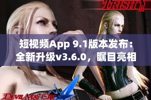 短视频App 9.1版本发布：全新升级v3.6.0，瞩目亮相