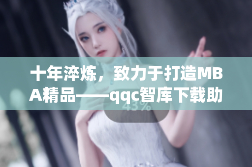 十年淬炼，致力于打造MBA精品——qqc智库下载助您提升管理智慧