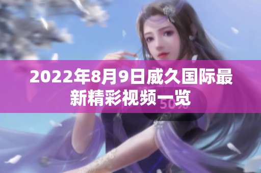 2022年8月9日威久国际最新精彩视频一览