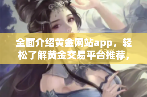 全面介绍黄金网站app，轻松了解黄金交易平台推荐，应用下载攻略合集