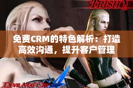 免费CRM的特色解析：打造高效沟通，提升客户管理