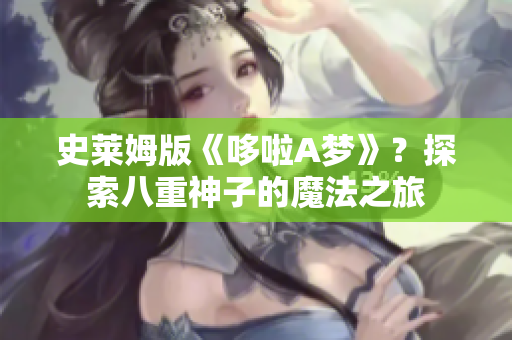 史莱姆版《哆啦A梦》？探索八重神子的魔法之旅