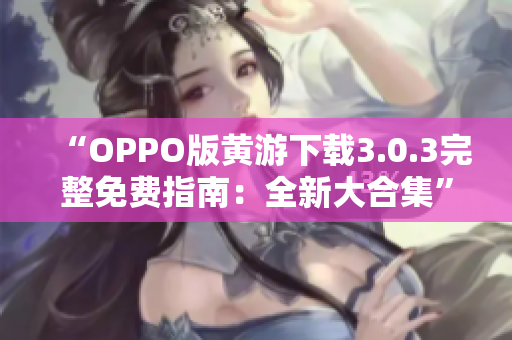 “OPPO版黄游下载3.0.3完整免费指南：全新大合集”