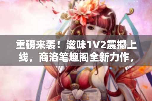 重磅来袭！滋味1V2震撼上线，商洛笔趣阁全新力作，精彩连连！