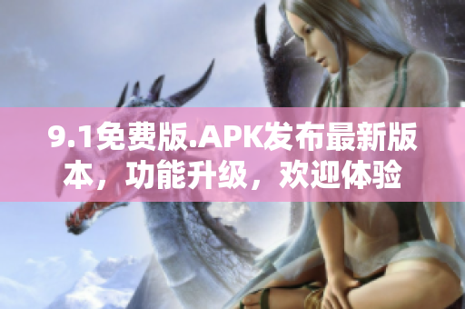 9.1免费版.APK发布最新版本，功能升级，欢迎体验