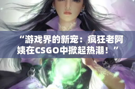 “游戏界的新宠：疯狂老阿姨在CSGO中掀起热潮！”