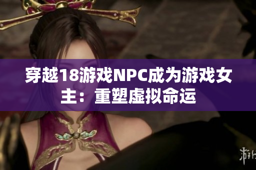 穿越18游戏NPC成为游戏女主：重塑虚拟命运