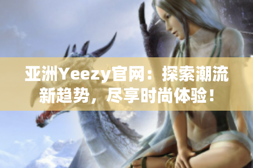 亚洲Yeezy官网：探索潮流新趋势，尽享时尚体验！