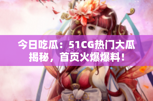 今日吃瓜：51CG热门大瓜揭秘，首页火爆爆料！