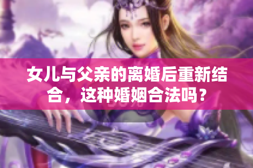 女儿与父亲的离婚后重新结合，这种婚姻合法吗？