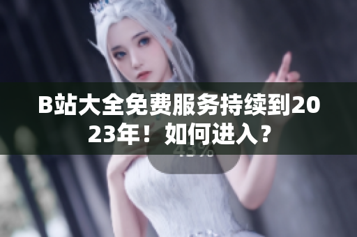 B站大全免费服务持续到2023年！如何进入？