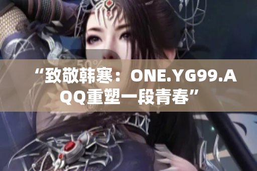 “致敬韩寒：ONE.YG99.AQQ重塑一段青春”