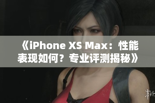 《iPhone XS Max：性能表现如何？专业评测揭秘》