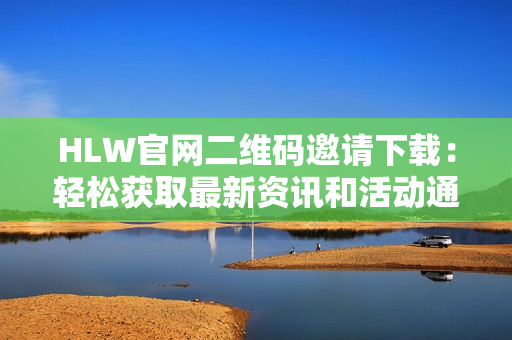 HLW官网二维码邀请下载：轻松获取最新资讯和活动通知