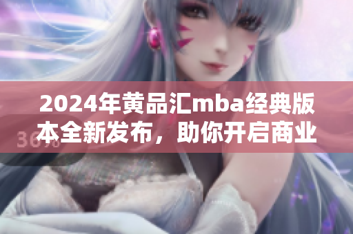 2024年黄品汇mba经典版本全新发布，助你开启商业智慧征程