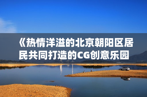 《热情洋溢的北京朝阳区居民共同打造的CG创意乐园51cgfun》