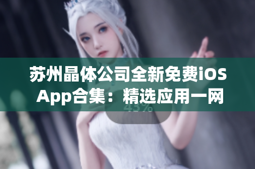 苏州晶体公司全新免费iOS App合集：精选应用一网打尽