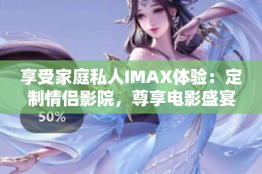 享受家庭私人IMAX体验：定制情侣影院，尊享电影盛宴