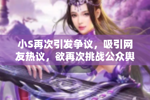 小S再次引发争议，吸引网友热议，欲再次挑战公众舆论。