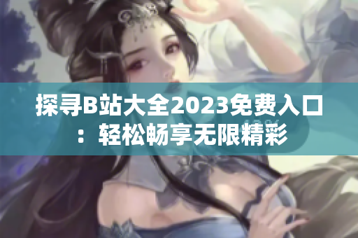 探寻B站大全2023免费入口：轻松畅享无限精彩