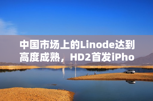 中国市场上的Linode达到高度成熟，HD2首发iPhone席卷市场