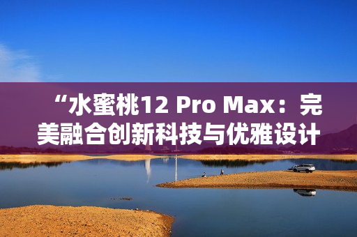 “水蜜桃12 Pro Max：完美融合创新科技与优雅设计的旗舰之选”