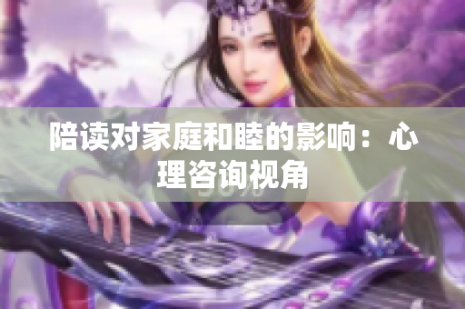 陪读对家庭和睦的影响：心理咨询视角