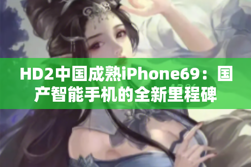 HD2中国成熟iPhone69：国产智能手机的全新里程碑