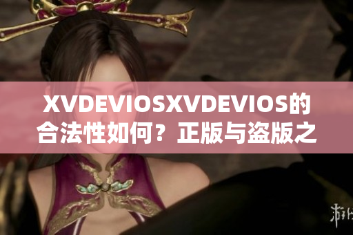 XVDEVIOSXVDEVIOS的合法性如何？正版与盗版之间的辨别