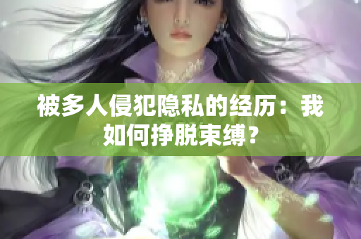 被多人侵犯隐私的经历：我如何挣脱束缚？