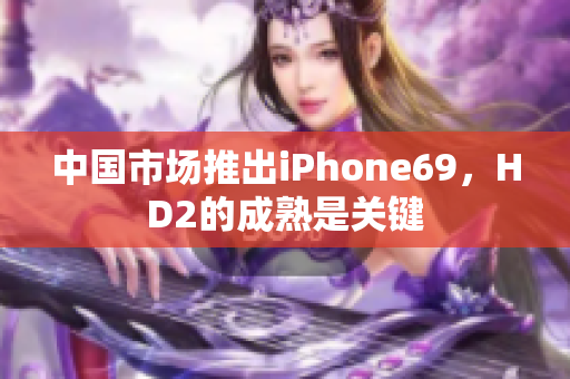 中国市场推出iPhone69，HD2的成熟是关键