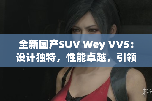 全新国产SUV Wey VV5：设计独特，性能卓越，引领潮流