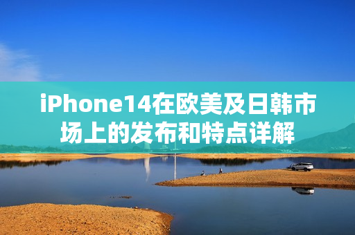 iPhone14在欧美及日韩市场上的发布和特点详解