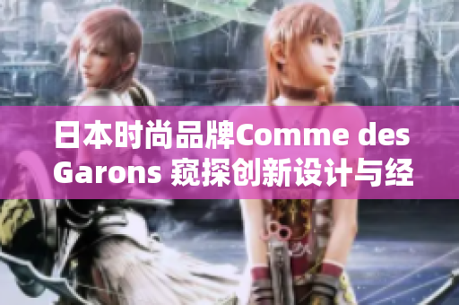 日本时尚品牌Comme des Garons 窥探创新设计与经典风格的完美融合