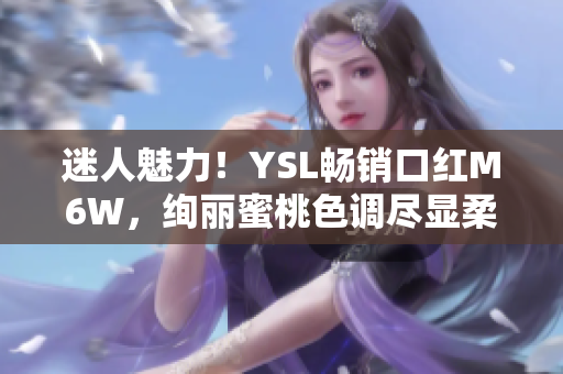 迷人魅力！YSL畅销口红M6W，绚丽蜜桃色调尽显柔美光彩