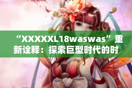 “XXXXXL18waswas”重新诠释：探索巨型时代的时尚浪潮