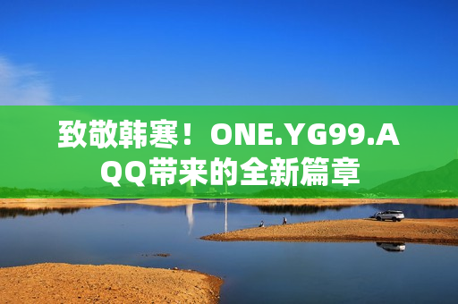 致敬韩寒！ONE.YG99.AQQ带来的全新篇章