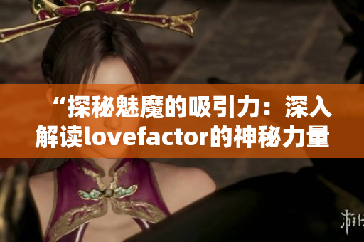 “探秘魅魔的吸引力：深入解读lovefactor的神秘力量”