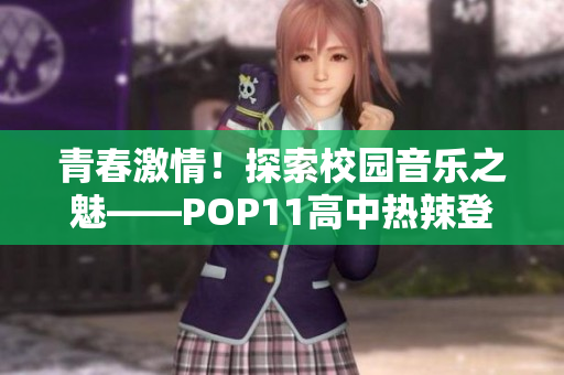 青春激情！探索校园音乐之魅——POP11高中热辣登场