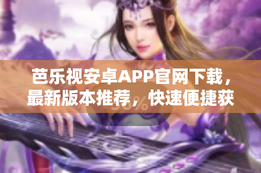 芭乐视安卓APP官网下载，最新版本推荐，快速便捷获取芭乐视APP。