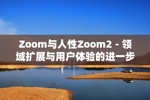 Zoom与人性Zoom2 - 领域扩展与用户体验的进一步升级