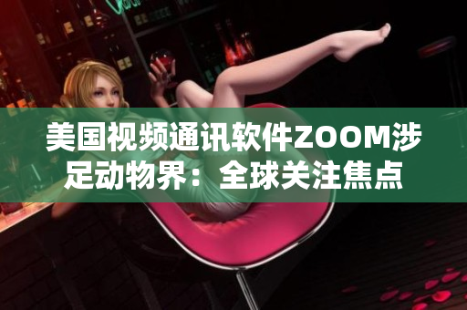 美国视频通讯软件ZOOM涉足动物界：全球关注焦点