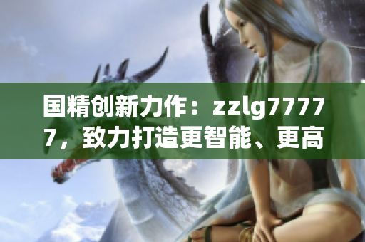 国精创新力作：zzlg77777，致力打造更智能、更高效的产品！